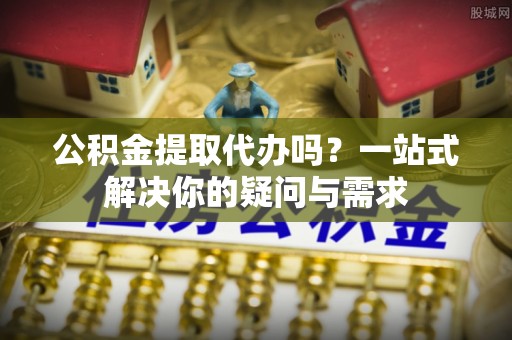 装修公积金提取代办吗？一站式解决你的疑问与需求
