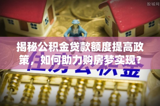装修揭秘公积金贷款额度提高政策，如何助力购房梦实现？