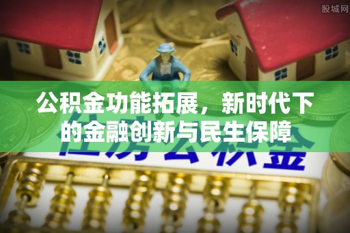 装修公积金功能拓展，新时代下的金融创新与民生保障