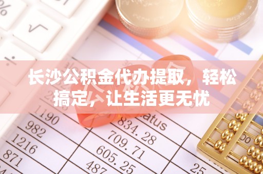 装修长沙公积金代办提取，轻松搞定，让生活更无忧