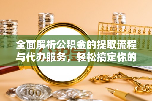 装修全面解析公积金的提取流程与代办服务，轻松搞定你的公积金咨询代办提取