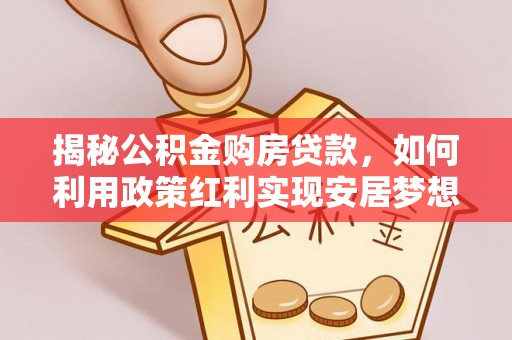装修揭秘公积金购房贷款，如何利用政策红利实现安居梦想