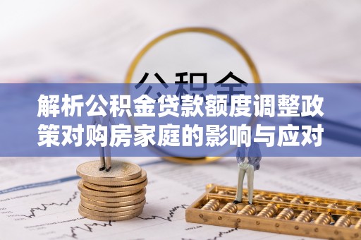 装修解析公积金贷款额度调整政策对购房家庭的影响与应对策略
