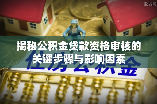 装修揭秘公积金贷款资格审核的关键步骤与影响因素