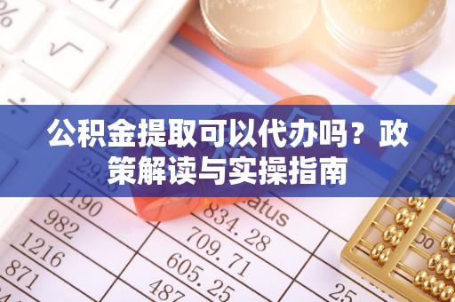 装修公积金提取可以代办吗？政策解读与实操指南