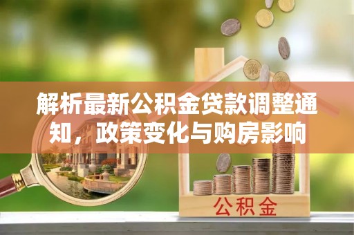 装修解析最新公积金贷款调整通知，政策变化与购房影响