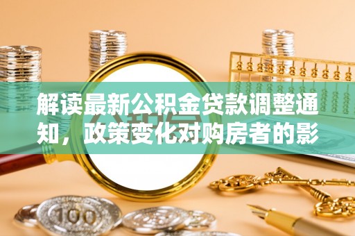 装修解读最新公积金贷款调整通知，政策变化对购房者的影响与应对策略