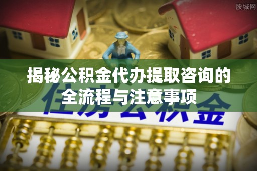 装修揭秘公积金代办提取咨询的全流程与注意事项