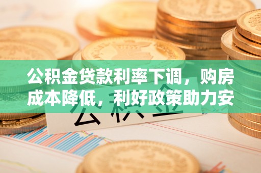 装修公积金贷款利率下调，购房成本降低，利好政策助力安居梦想