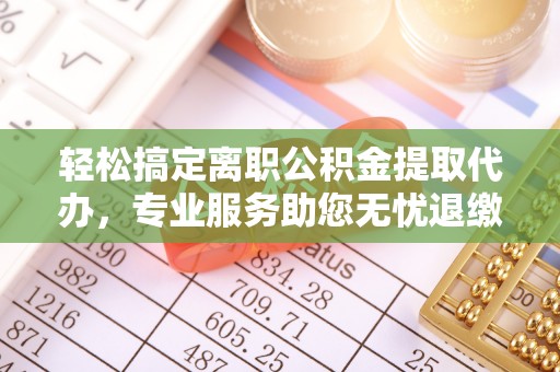装修轻松搞定离职公积金提取代办，专业服务助您无忧退缴