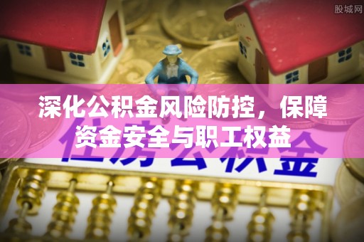 装修深化公积金风险防控，保障资金安全与职工权益