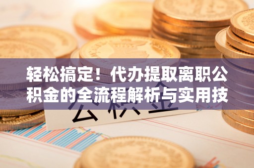 装修轻松搞定！代办提取离职公积金的全流程解析与实用技巧