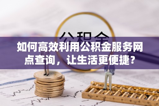 装修如何高效利用公积金服务网点查询，让生活更便捷？