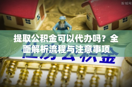 装修提取公积金可以代办吗？全面解析流程与注意事项