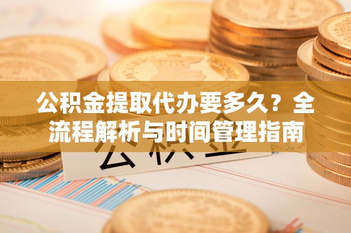 装修公积金提取代办要多久？全流程解析与时间管理指南