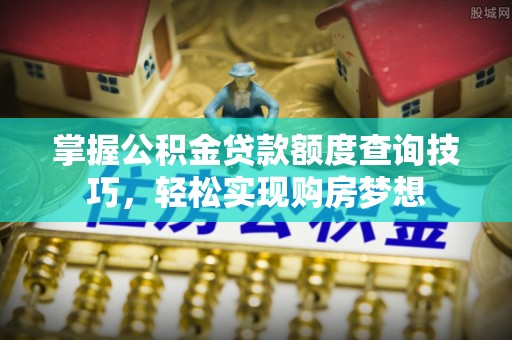 装修掌握公积金贷款额度查询技巧，轻松实现购房梦想