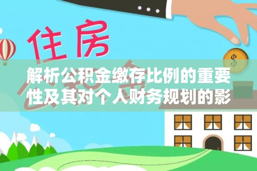 装修解析公积金缴存比例的重要性及其对个人财务规划的影响