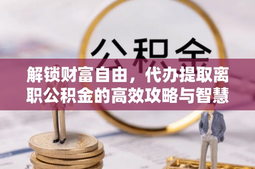 装修解锁财富自由，代办提取离职公积金的高效攻略与智慧选择