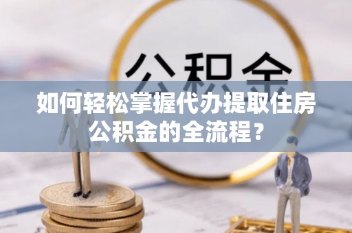 装修如何轻松掌握代办提取住房公积金的全流程？