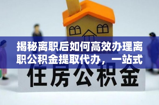 装修揭秘离职后如何高效办理离职公积金提取代办，一站式服务全解析