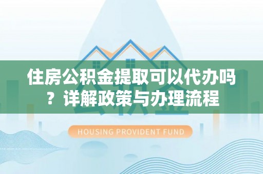 装修住房公积金提取可以代办吗？详解政策与办理流程
