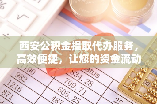 装修西安公积金提取代办服务，高效便捷，让您的资金流动更灵活