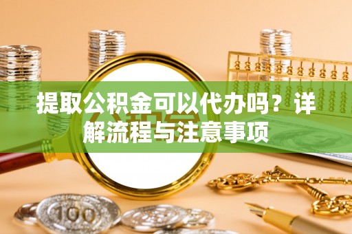 装修提取公积金可以代办吗？详解流程与注意事项