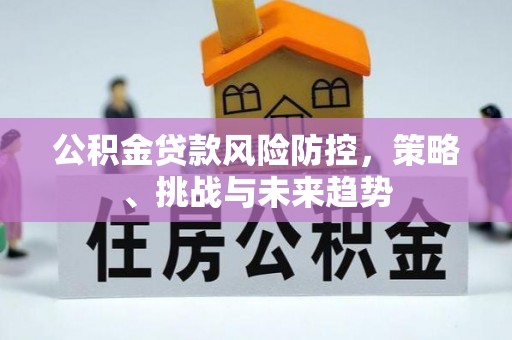 装修公积金贷款风险防控，策略、挑战与未来趋势