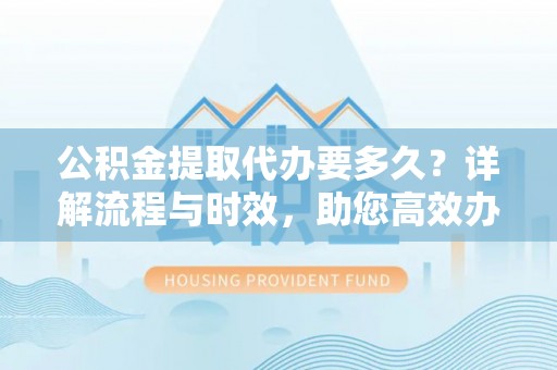装修公积金提取代办要多久？详解流程与时效，助您高效办理