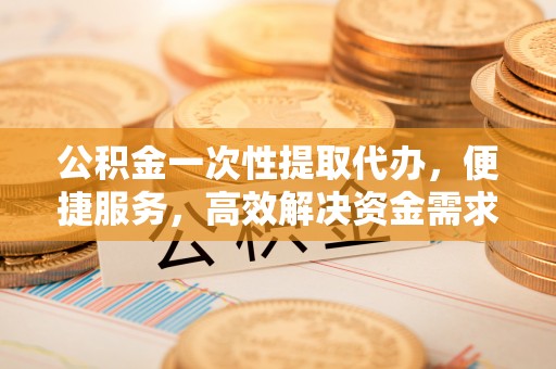 装修公积金一次性提取代办，便捷服务，高效解决资金需求
