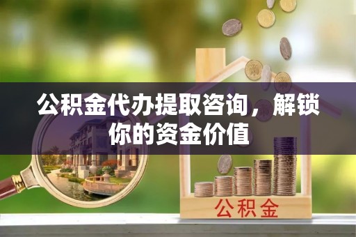 装修公积金代办提取咨询，解锁你的资金价值