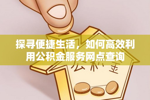 装修探寻便捷生活，如何高效利用公积金服务网点查询