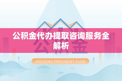 装修公积金代办提取咨询服务全解析