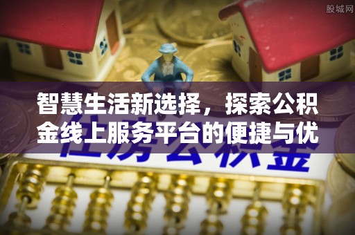 装修智慧生活新选择，探索公积金线上服务平台的便捷与优势