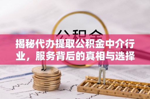 装修揭秘代办提取公积金中介行业，服务背后的真相与选择指南