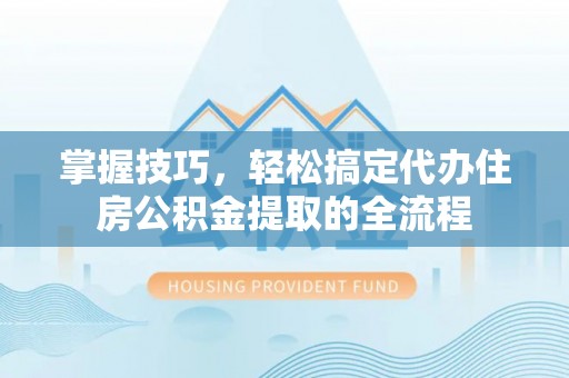 装修掌握技巧，轻松搞定代办住房公积金提取的全流程