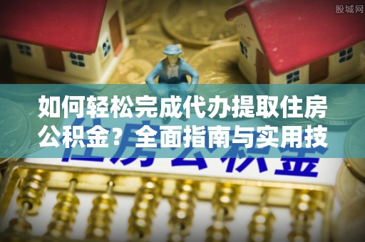 装修如何轻松完成代办提取住房公积金？全面指南与实用技巧