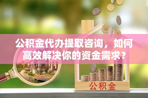 装修公积金代办提取咨询，如何高效解决你的资金需求？