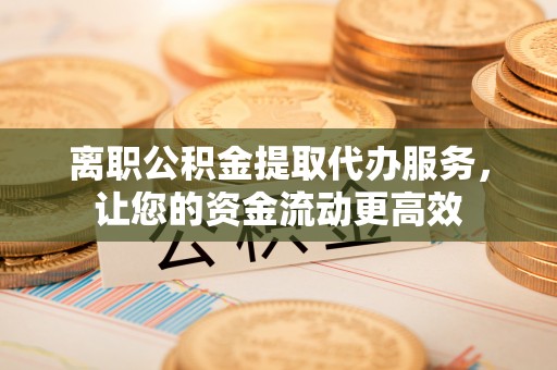 装修离职公积金提取代办服务，让您的资金流动更高效