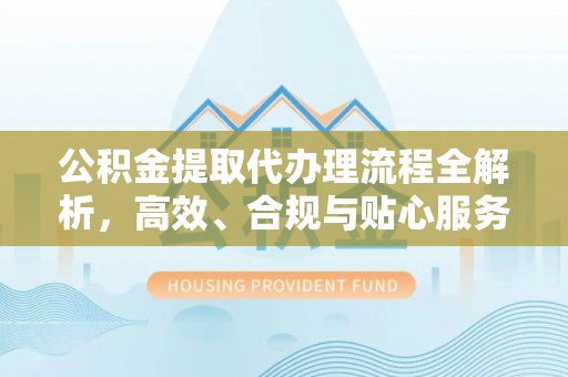 装修公积金提取代办理流程全解析，高效、合规与贴心服务