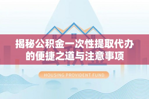 装修揭秘公积金一次性提取代办的便捷之道与注意事项