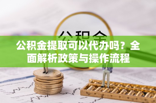装修公积金提取可以代办吗？全面解析政策与操作流程