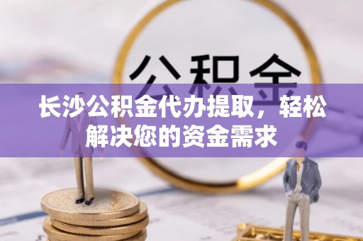 装修长沙公积金代办提取，轻松解决您的资金需求