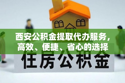 装修西安公积金提取代办服务，高效、便捷、省心的选择