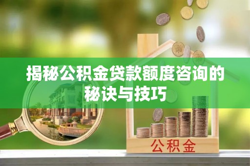 装修揭秘公积金贷款额度咨询的秘诀与技巧