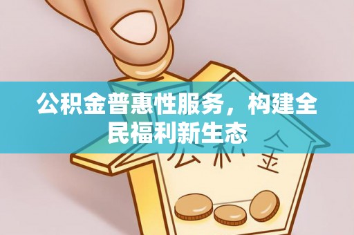 装修公积金普惠性服务，构建全民福利新生态