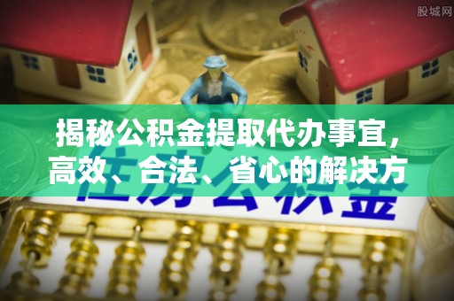 装修揭秘公积金提取代办事宜，高效、合法、省心的解决方案