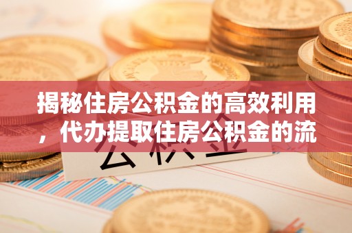 装修揭秘住房公积金的高效利用，代办提取住房公积金的流程与技巧