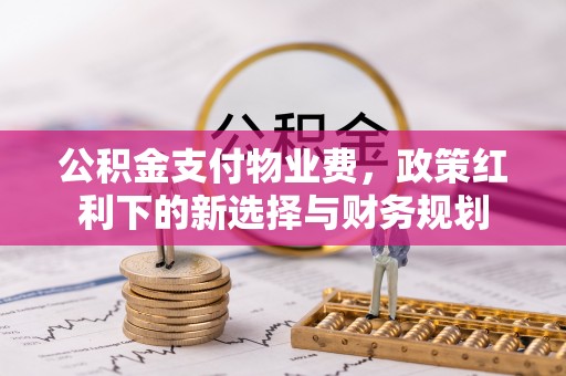 装修公积金支付物业费，政策红利下的新选择与财务规划