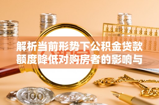 装修解析当前形势下公积金贷款额度降低对购房者的影响与应对策略